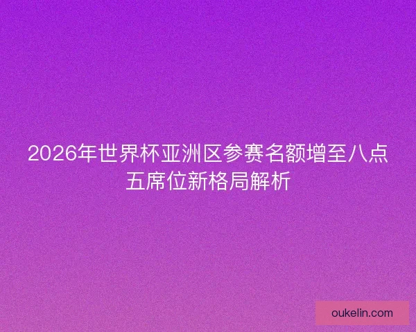 2026年世界杯亚洲区参赛名额增至八点五席位新格局解析