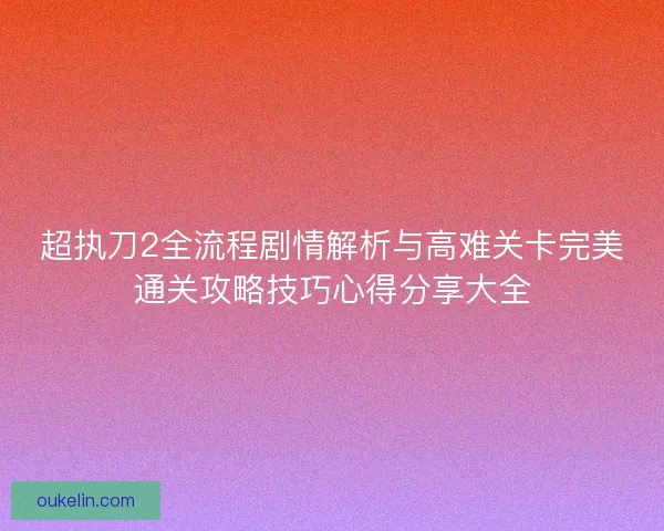 超执刀2全流程剧情解析与高难关卡完美通关攻略技巧心得分享大全