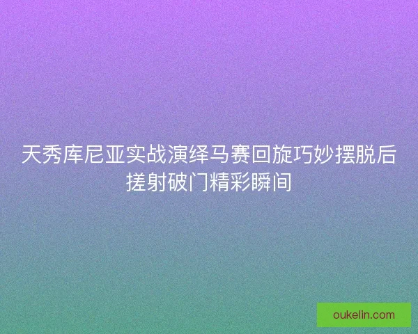 天秀库尼亚实战演绎马赛回旋巧妙摆脱后搓射破门精彩瞬间