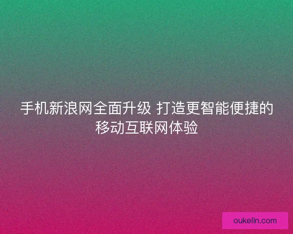 手机新浪网全面升级 打造更智能便捷的移动互联网体验