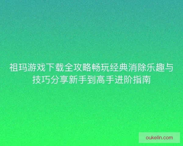 祖玛游戏下载全攻略畅玩经典消除乐趣与技巧分享新手到高手进阶指南
