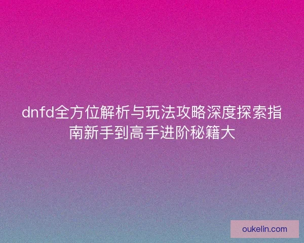 dnfd全方位解析与玩法攻略深度探索指南新手到高手进阶秘籍大