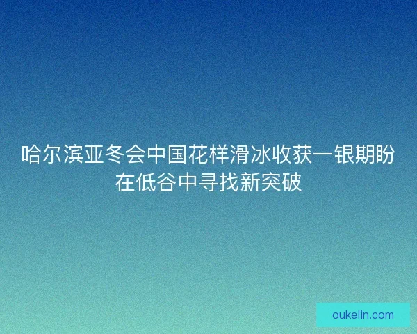 哈尔滨亚冬会中国花样滑冰收获一银期盼在低谷中寻找新突破