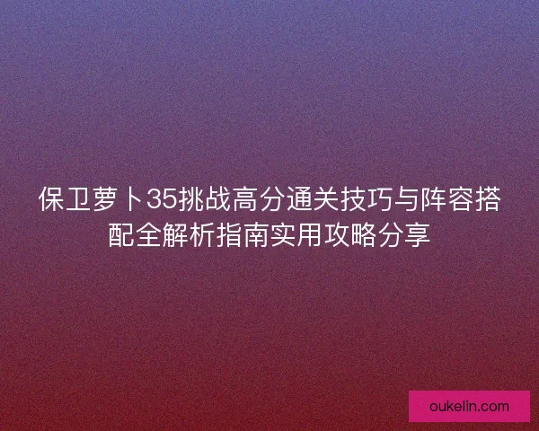 保卫萝卜35挑战高分通关技巧与阵容搭配全解析指南实用攻略分享